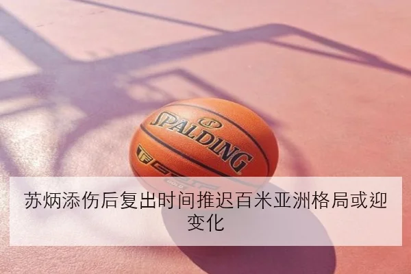 苏炳添伤后复出时间推迟百米亚洲格局或迎变化