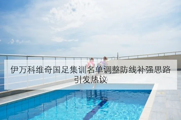 伊万科维奇国足集训名单调整防线补强思路引发热议