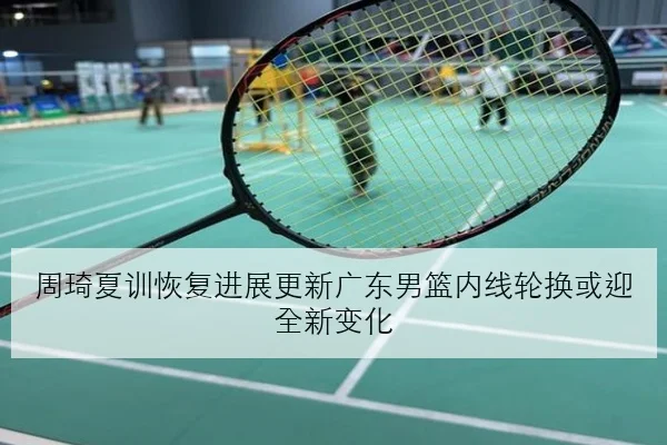 周琦夏训恢复进展更新广东男篮内线轮换或迎全新变化